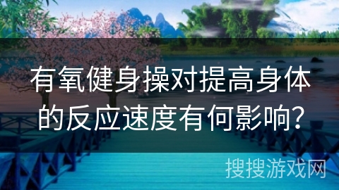 有氧健身操对提高身体的反应速度有何影响？