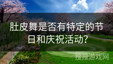 肚皮舞是否有特定的节日和庆祝活动？