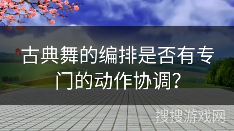古典舞的编排是否有专门的动作协调？