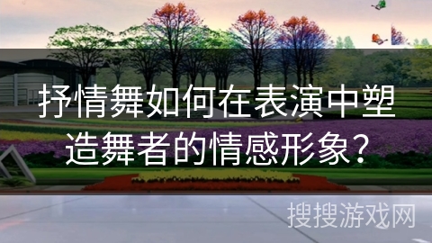 抒情舞如何在表演中塑造舞者的情感形象？
