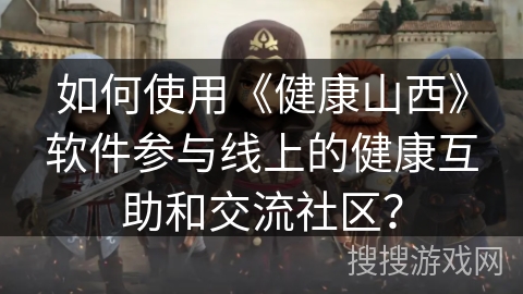 如何使用《健康山西》软件参与线上的健康互助和交流社区? 如何使用《健康山西》软件参与线上的健康互助和交流社区?