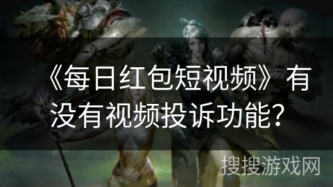《每日红包短视频》有没有视频投诉功能？