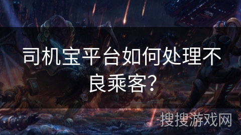 司机宝平台如何处理不良乘客？