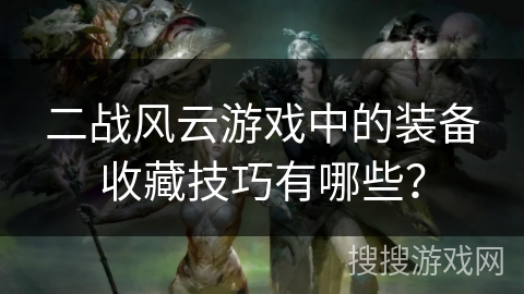 二战风云游戏中的装备收藏技巧有哪些？