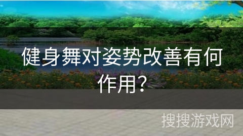 健身舞对姿势改善有何作用？