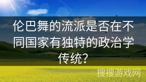 伦巴舞的流派是否在不同国家有独特的政治学传统？