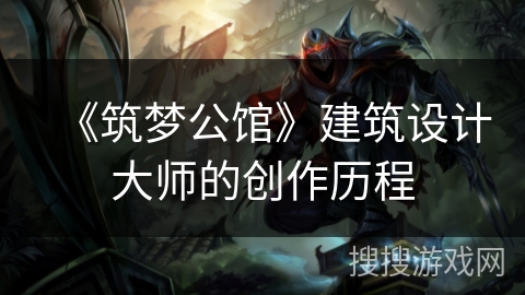 《筑梦公馆》建筑设计大师的创作历程 《筑梦公馆》建筑设计大师的创作历程