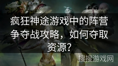 疯狂神途游戏中的阵营争夺战攻略，如何夺取资源？