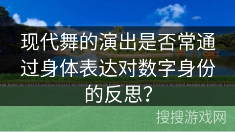 现代舞的演出是否常通过身体表达对数字身份的反思？