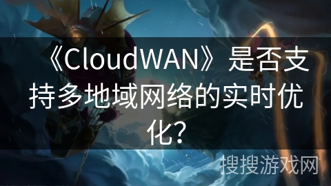 《CloudWAN》是否支持多地域网络的实时优化? 《CloudWAN》是否支持多地域网络的实时优化?