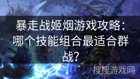 暴走战姬烟游戏攻略：哪个技能组合最适合群战？