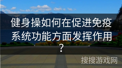 健身操如何在促进免疫系统功能方面发挥作用？