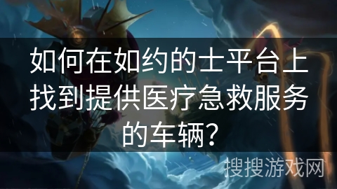 如何在如约的士平台上找到提供医疗急救服务的车辆? 如何在如约的士平台上找到提供医疗急救服务的车辆?