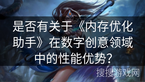 是否有关于《内存优化助手》在数字创意领域中的性能优势？