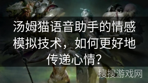 汤姆猫语音助手的情感模拟技术,如何更好地传递心情? 汤姆猫语音助手的情感模拟技术,如何更好地传递心情?