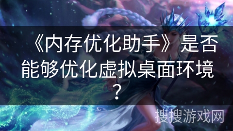 《内存优化助手》是否能够优化虚拟桌面环境？