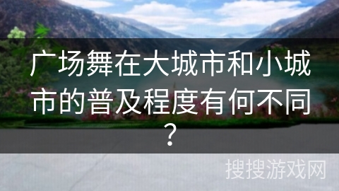 广场舞在大城市和小城市的普及程度有何不同？