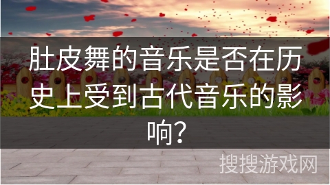 肚皮舞的音乐是否在历史上受到古代音乐的影响？