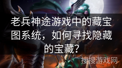 老兵神途游戏中的藏宝图系统,如何寻找隐藏的宝藏? 老兵神途游戏中的藏宝图系统,如何寻找隐藏的宝藏?