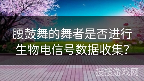 腰鼓舞的舞者是否进行生物电信号数据收集？