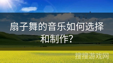 扇子舞的音乐如何选择和制作？