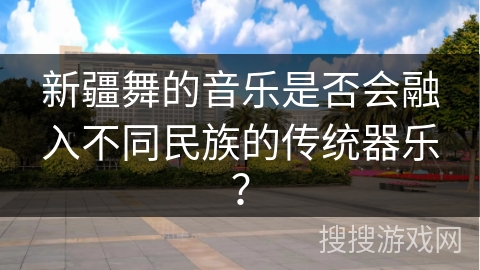 新疆舞的音乐是否会融入不同民族的传统器乐？