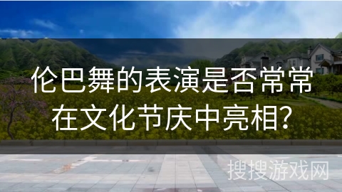 伦巴舞的表演是否常常在文化节庆中亮相？