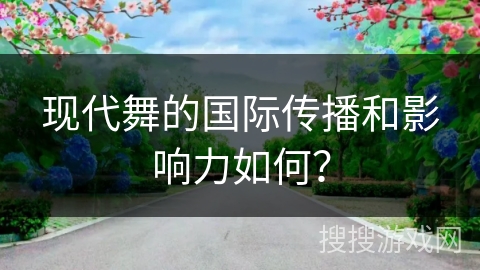 现代舞的国际传播和影响力如何？