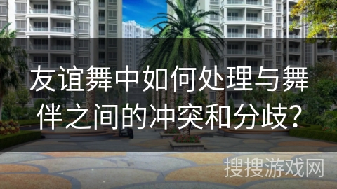 友谊舞中如何处理与舞伴之间的冲突和分歧？