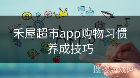 禾屋超市app购物习惯养成技巧