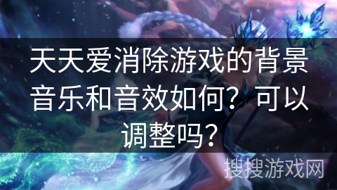 天天爱消除游戏的背景音乐和音效如何？可以调整吗？