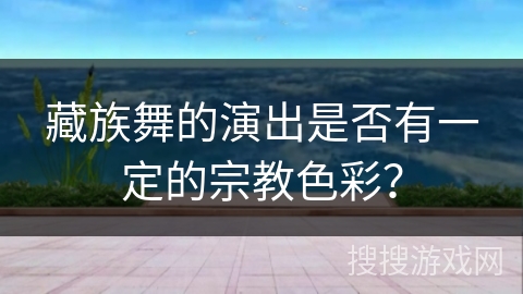 藏族舞的演出是否有一定的宗教色彩？
