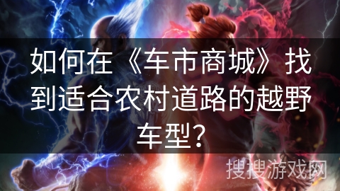 如何在《车市商城》找到适合农村道路的越野车型？
