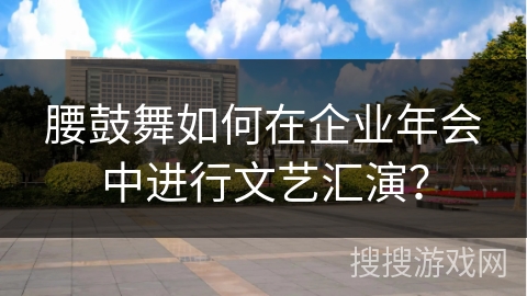 腰鼓舞如何在企业年会中进行文艺汇演？