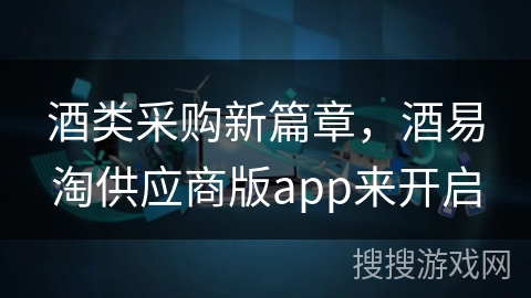 酒类采购新篇章，酒易淘供应商版app来开启