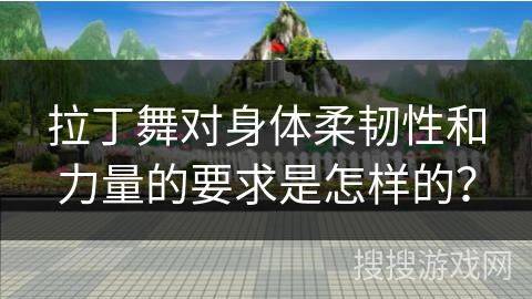 拉丁舞对身体柔韧性和力量的要求是怎样的？