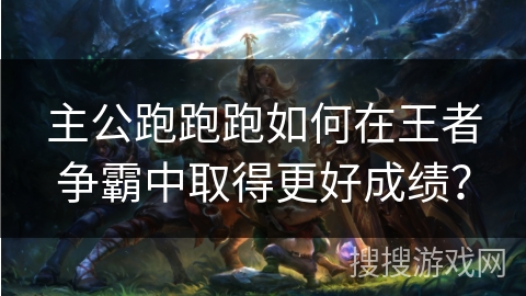 主公跑跑跑如何在王者争霸中取得更好成绩？