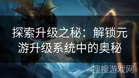 探索升级之秘：解锁元游升级系统中的奥秘