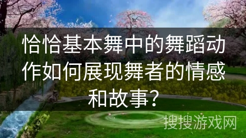 恰恰基本舞中的舞蹈动作如何展现舞者的情感和故事？