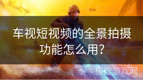 车视短视频的全景拍摄功能怎么用？