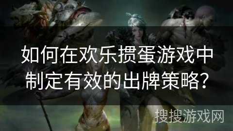 如何在欢乐掼蛋游戏中制定有效的出牌策略？