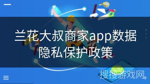 兰花大叔商家app数据隐私保护政策 兰花大叔商家app数据隐私保护政策