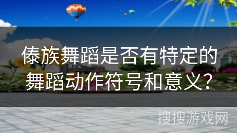 傣族舞蹈是否有特定的舞蹈动作符号和意义？