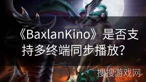 《BaxlanKino》是否支持多终端同步播放? 《BaxlanKino》是否支持多终端同步播放?