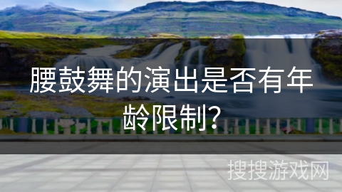 腰鼓舞的演出是否有年龄限制？