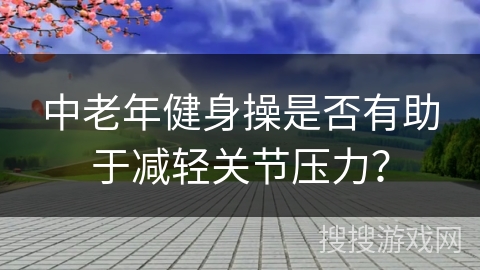 中老年健身操是否有助于减轻关节压力？