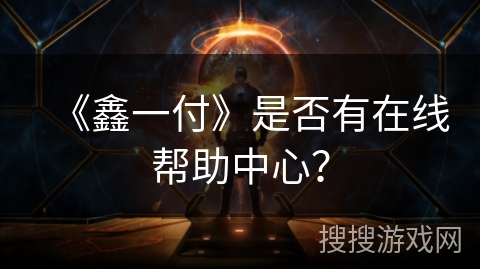 《鑫一付》是否有在线帮助中心? 《鑫一付》是否有在线帮助中心?