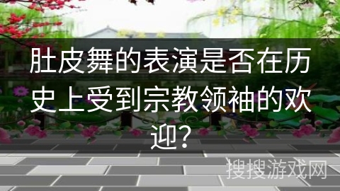 肚皮舞的表演是否在历史上受到宗教领袖的欢迎？