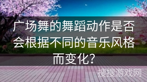 广场舞的舞蹈动作是否会根据不同的音乐风格而变化？