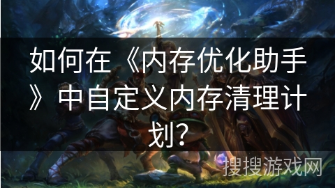 如何在《内存优化助手》中自定义内存清理计划？